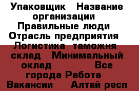 Упаковщик › Название организации ­ Правильные люди › Отрасль предприятия ­ Логистика, таможня, склад › Минимальный оклад ­ 18 000 - Все города Работа » Вакансии   . Алтай респ.